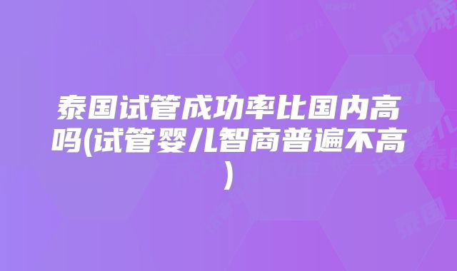 泰国试管成功率比国内高吗(试管婴儿智商普遍不高)