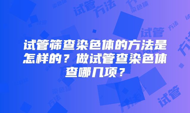试管筛查染色体的方法是怎样的？做试管查染色体查哪几项？