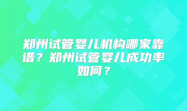 郑州试管婴儿机构哪家靠谱？郑州试管婴儿成功率如何？