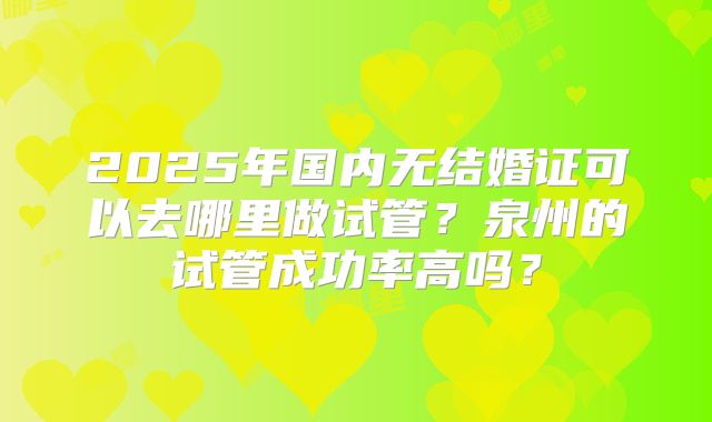 2025年国内无结婚证可以去哪里做试管？泉州的试管成功率高吗？