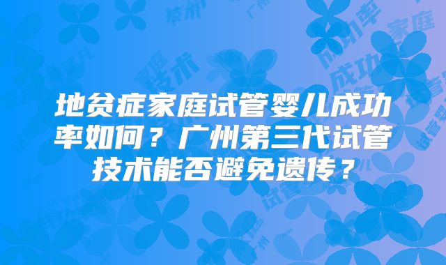 地贫症家庭试管婴儿成功率如何？广州第三代试管技术能否避免遗传？