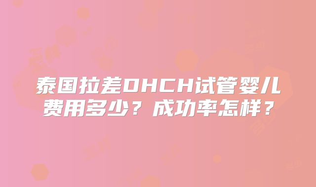 泰国拉差DHCH试管婴儿费用多少？成功率怎样？