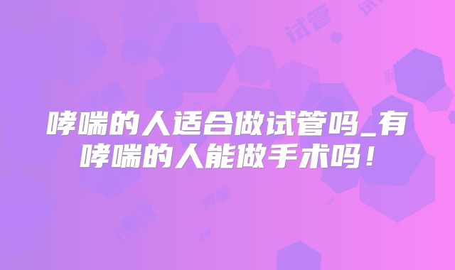 哮喘的人适合做试管吗_有哮喘的人能做手术吗！