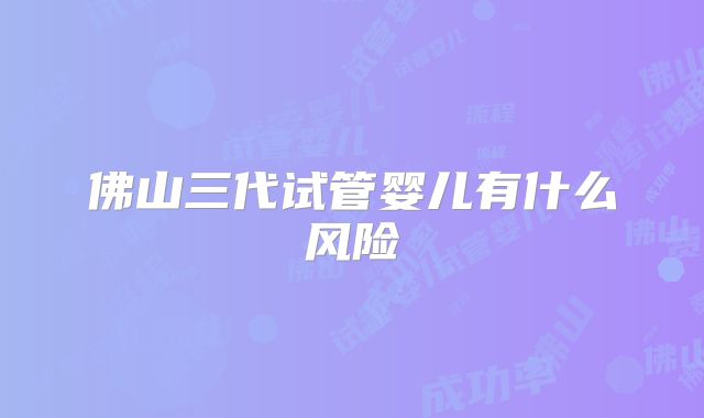 佛山三代试管婴儿有什么风险