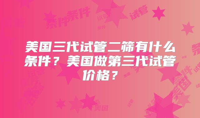美国三代试管二筛有什么条件?美国做第三代试管价格?
