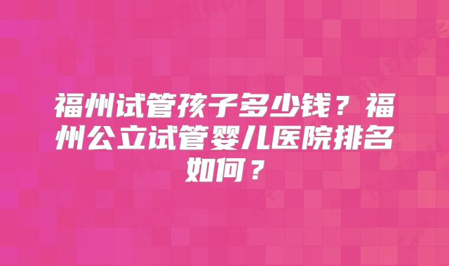福州试管孩子多少钱？福州公立试管婴儿医院排名如何？
