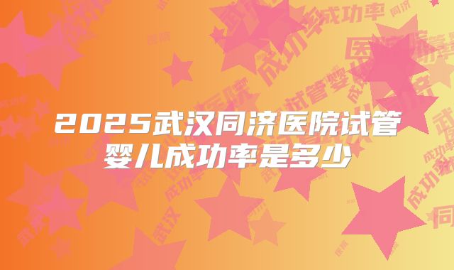 2025武汉同济医院试管婴儿成功率是多少