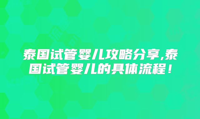 泰国试管婴儿攻略分享,泰国试管婴儿的具体流程！