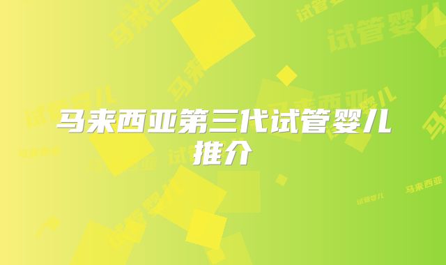 马来西亚第三代试管婴儿推介