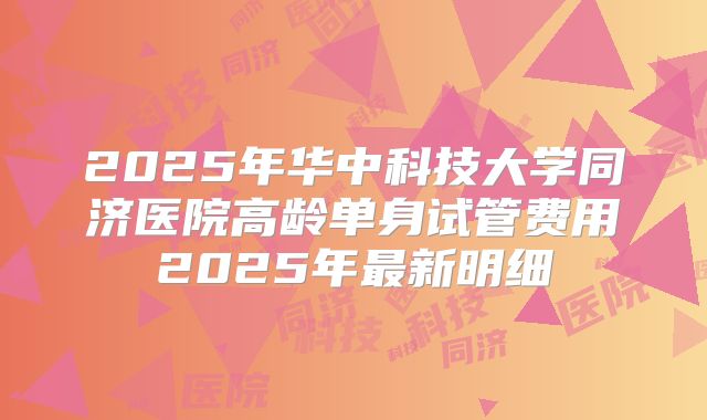 2025年华中科技大学同济医院高龄单身试管费用2025年最新明细