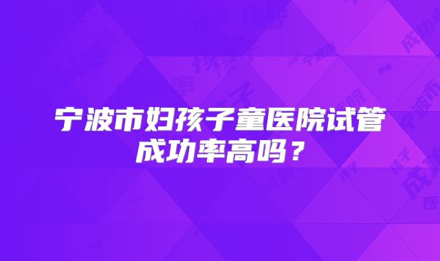 宁波市妇孩子童医院试管成功率高吗？