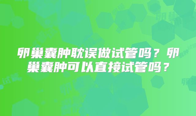 卵巢囊肿耽误做试管吗？卵巢囊肿可以直接试管吗？