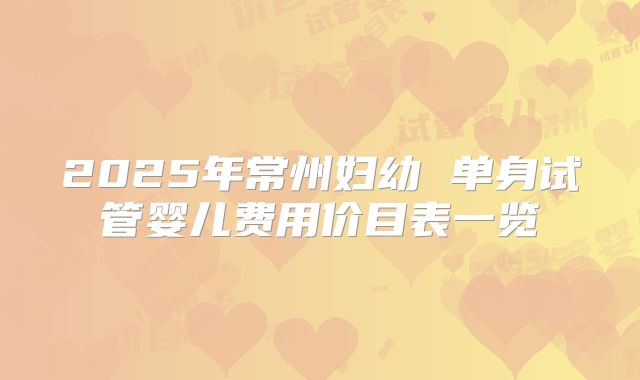 2025年常州妇幼 单身试管婴儿费用价目表一览