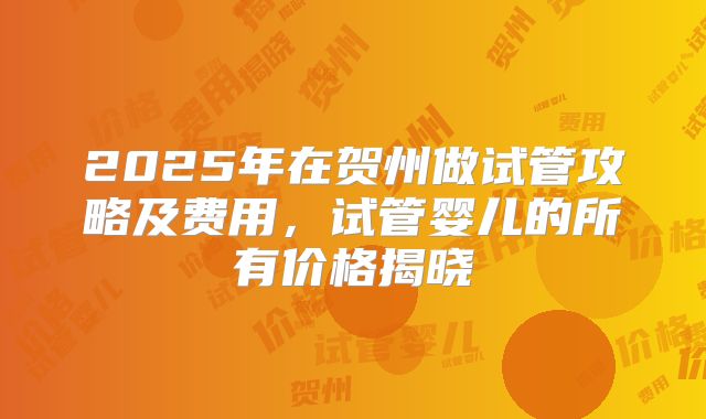 2025年在贺州做试管攻略及费用，试管婴儿的所有价格揭晓