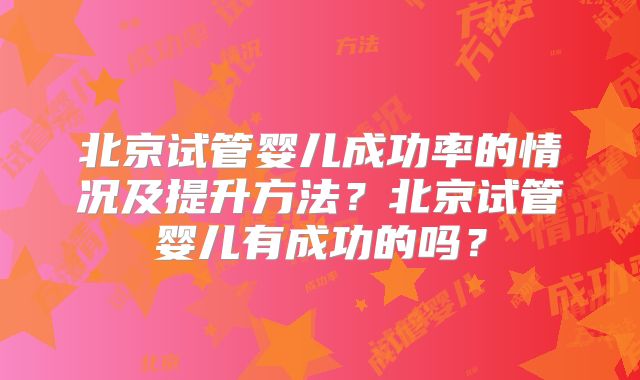 北京试管婴儿成功率的情况及提升方法？北京试管婴儿有成功的吗？