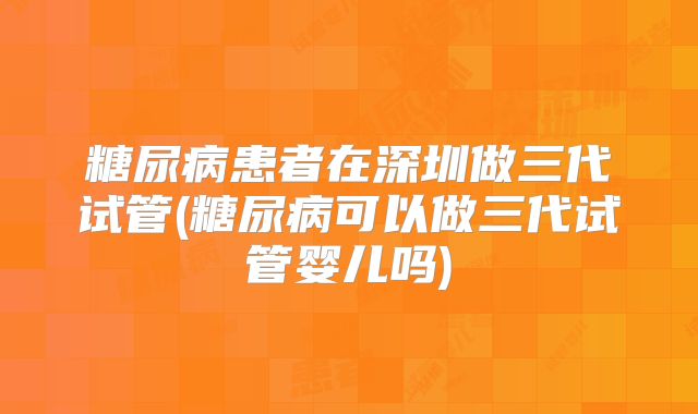 糖尿病患者在深圳做三代试管(糖尿病可以做三代试管婴儿吗)