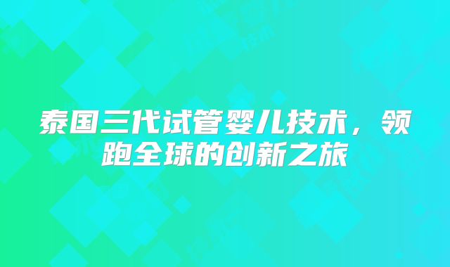 泰国三代试管婴儿技术，领跑全球的创新之旅