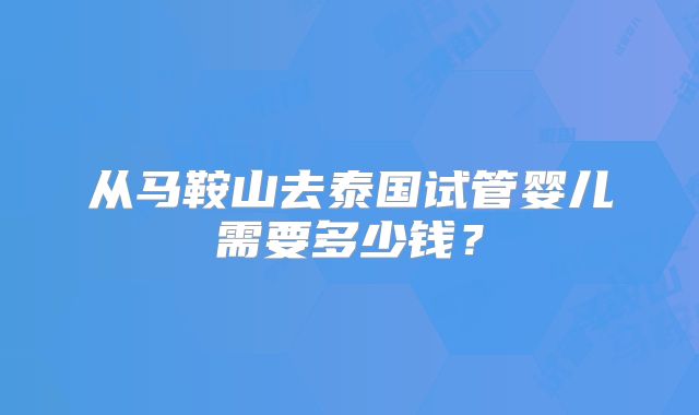 从马鞍山去泰国试管婴儿需要多少钱？