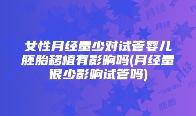 女性月经量少对试管婴儿胚胎移植有影响吗(月经量很少影响试管吗)