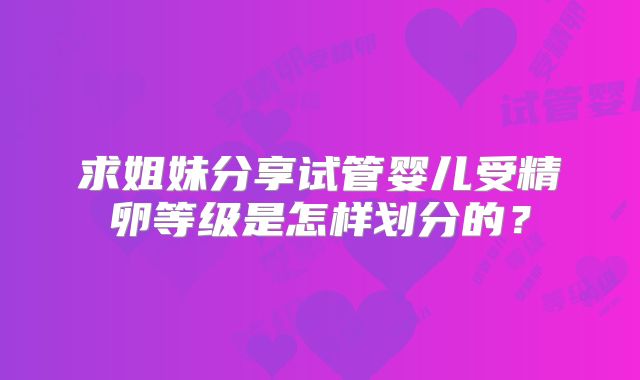 求姐妹分享试管婴儿受精卵等级是怎样划分的?