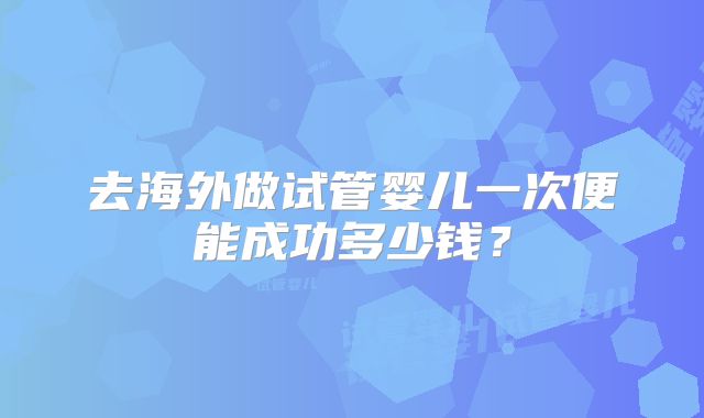 去海外做试管婴儿一次便能成功多少钱？