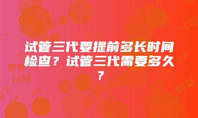 试管三代要提前多长时间检查？试管三代需要多久？