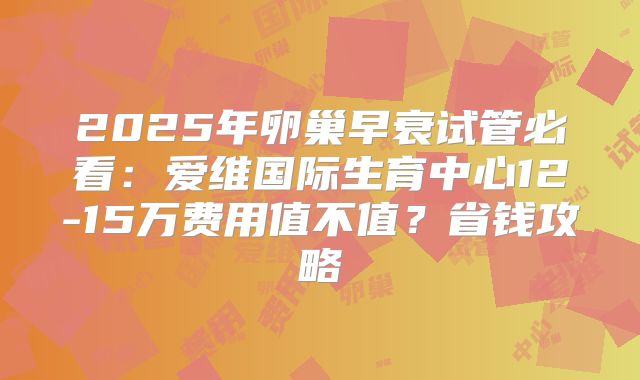 2025年卵巢早衰试管必看：爱维国际生育中心12-15万费用值不值？省钱攻略