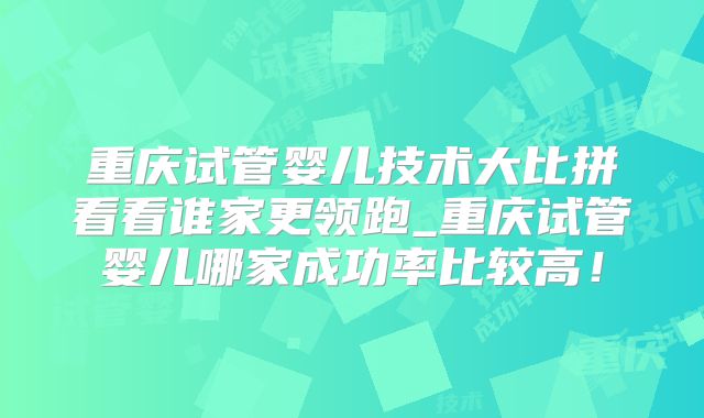 重庆试管婴儿技术大比拼看看谁家更领跑_重庆试管婴儿哪家成功率比较高!