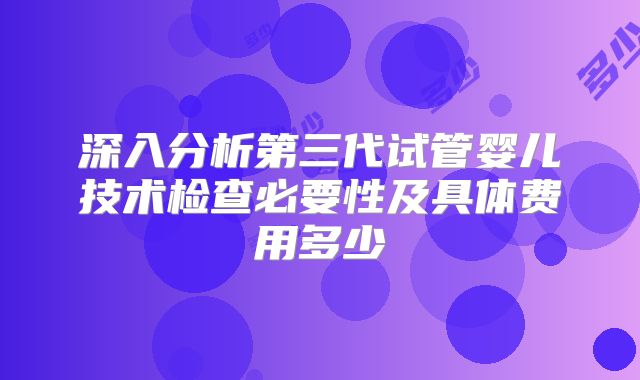 深入分析第三代试管婴儿技术检查必要性及具体费用多少
