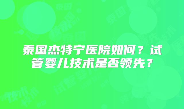 泰国杰特宁医院如何?试管婴儿技术是否领先?