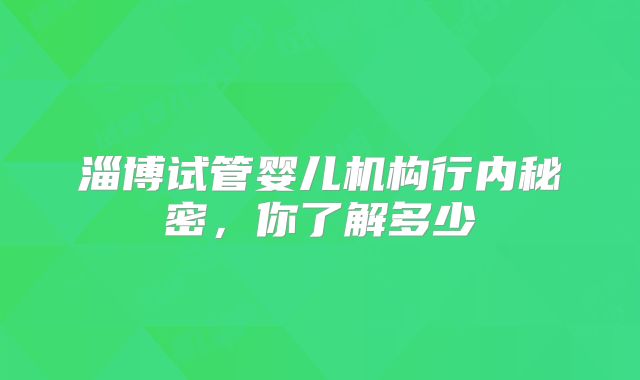 淄博试管婴儿机构行内秘密，你了解多少