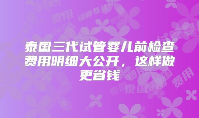 泰国三代试管婴儿前检查费用明细大公开，这样做更省钱