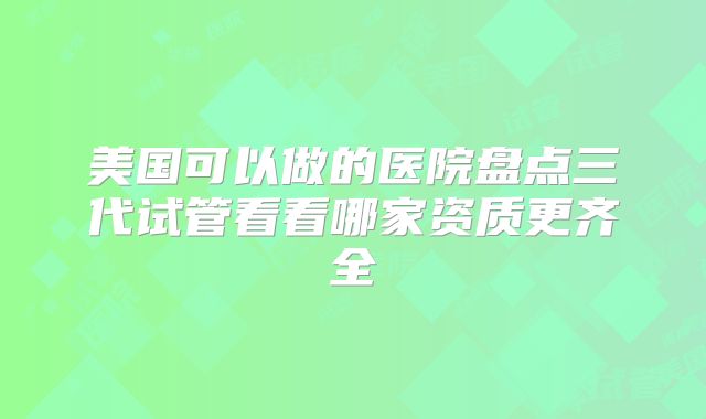美国可以做的医院盘点三代试管看看哪家资质更齐全
