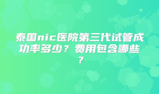 泰国nic医院第三代试管成功率多少？费用包含哪些？