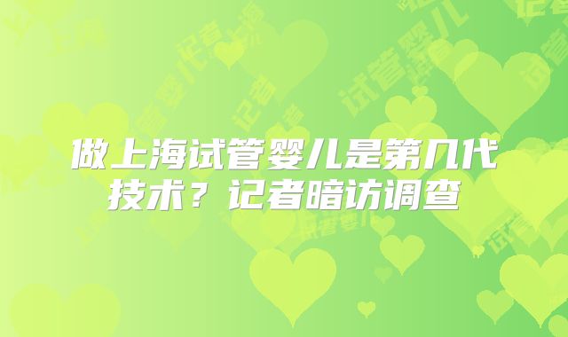 做上海试管婴儿是第几代技术？记者暗访调查
