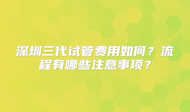 深圳三代试管费用如何？流程有哪些注意事项？