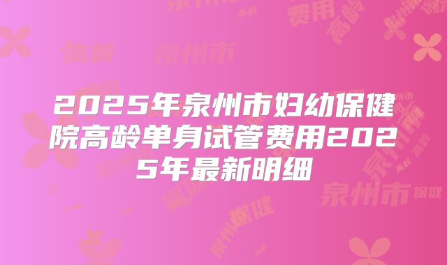 2025年泉州市妇幼保健院高龄单身试管费用2025年最新明细