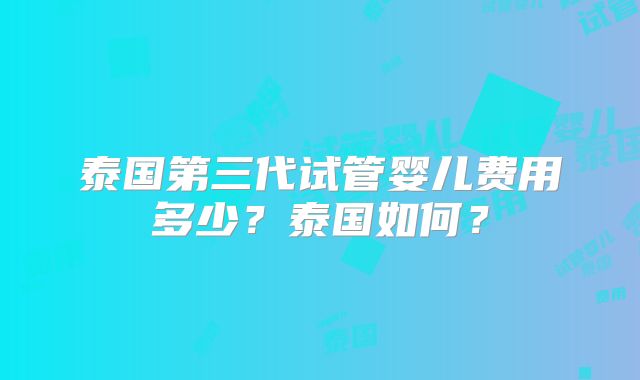 泰国第三代试管婴儿费用多少？泰国如何？