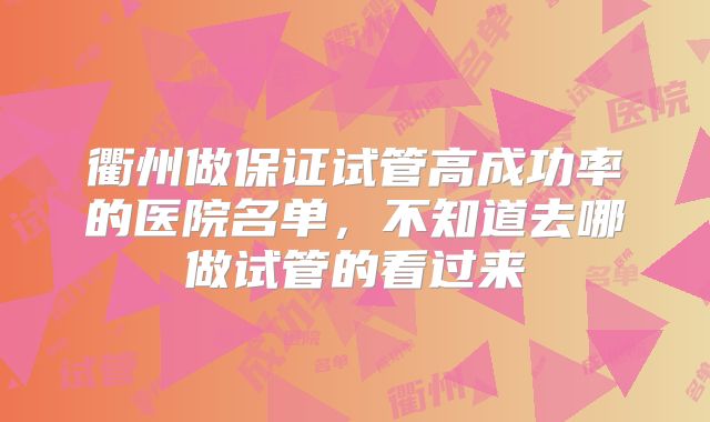 衢州做保证试管高成功率的医院名单,不知道去哪做试管的看过来