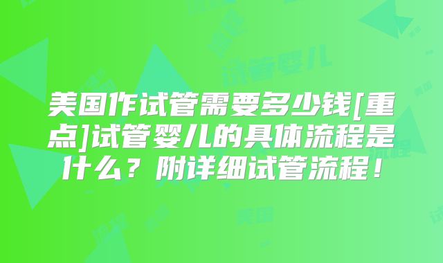 美国作试管需要多少钱[重点]试管婴儿的具体流程是什么？附详细试管流程！