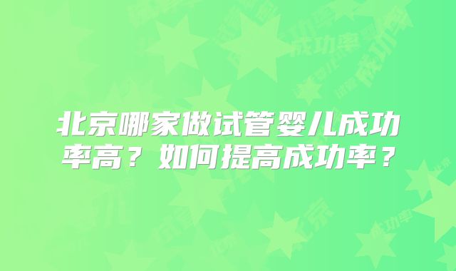 北京哪家做试管婴儿成功率高？如何提高成功率？