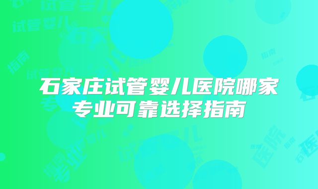 石家庄试管婴儿医院哪家专业可靠选择指南