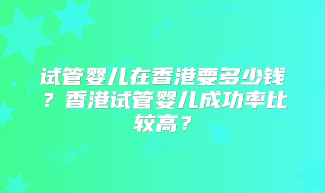 试管婴儿在香港要多少钱？香港试管婴儿成功率比较高？