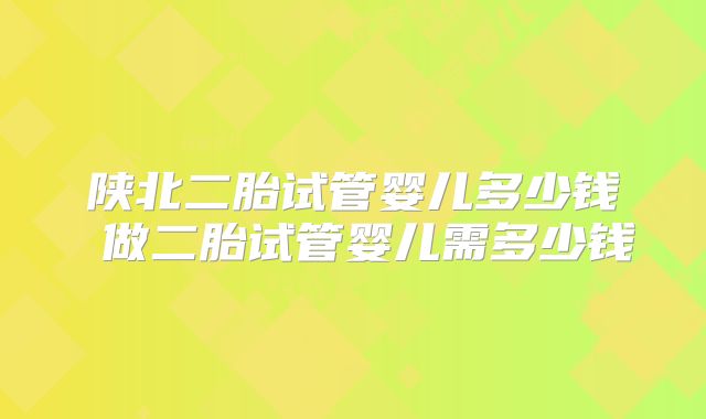 陕北二胎试管婴儿多少钱 做二胎试管婴儿需多少钱