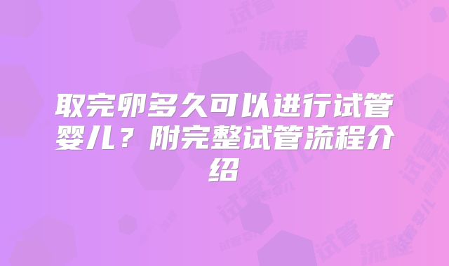取完卵多久可以进行试管婴儿?附完整试管流程介绍