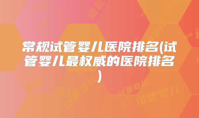 常规试管婴儿医院排名(试管婴儿最权威的医院排名)