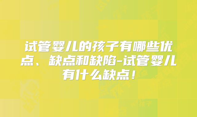 试管婴儿的孩子有哪些优点、缺点和缺陷-试管婴儿有什么缺点！