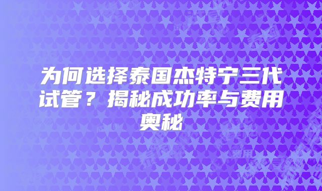 为何选择泰国杰特宁三代试管？揭秘成功率与费用奥秘
