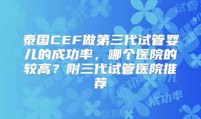 泰国CEF做第三代试管婴儿的成功率，哪个医院的较高？附三代试管医院推荐