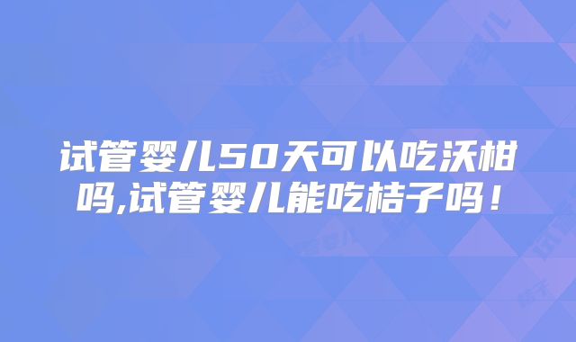 试管婴儿50天可以吃沃柑吗,试管婴儿能吃桔子吗！